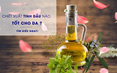 CHIẾT XUẤT TINH DẦU NÀO TỐT CHO DA – BẠN ĐÃ BIẾT!